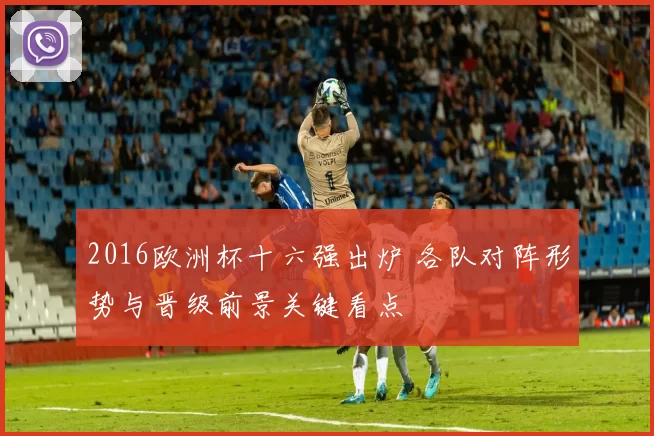 2016欧洲杯十六强出炉 各队对阵形势与晋级前景关键看点