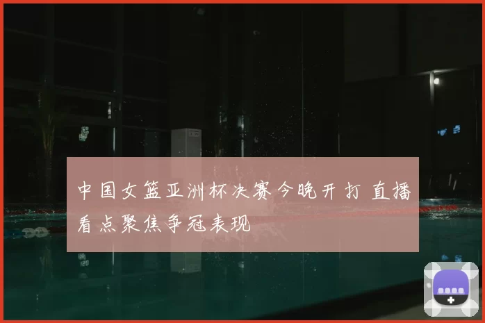 中国女篮亚洲杯决赛今晚开打 直播看点聚焦争冠表现