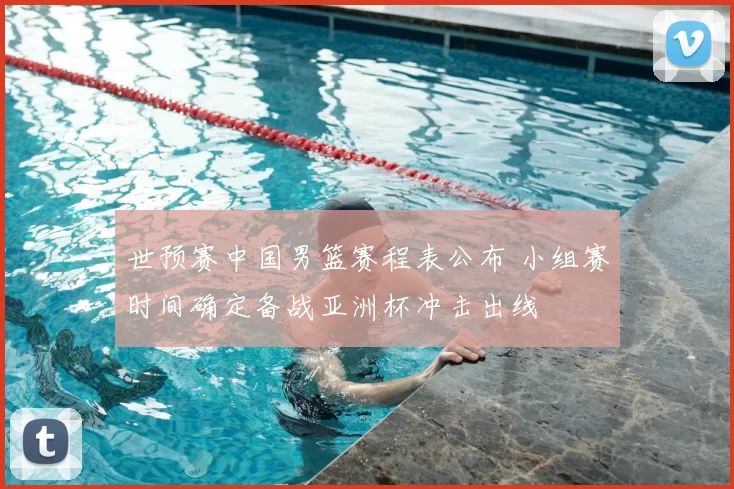世预赛中国男篮赛程表公布 小组赛时间确定备战亚洲杯冲击出线