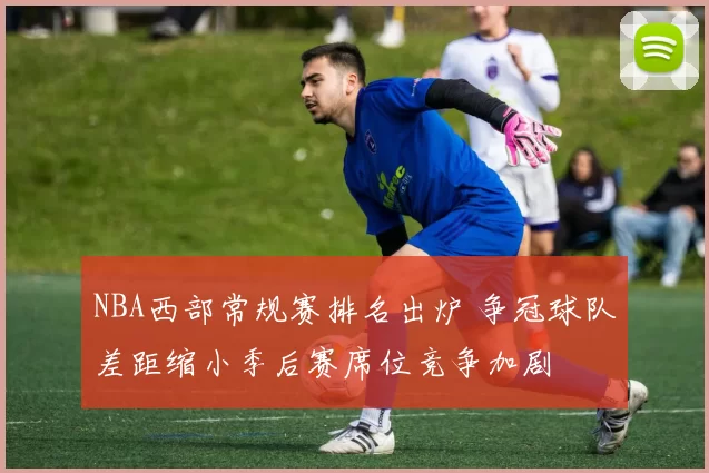 NBA西部常规赛排名出炉 争冠球队差距缩小季后赛席位竞争加剧