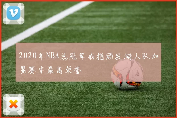 2020年NBA总冠军戒指颁发湖人队加冕赛季最高荣誉