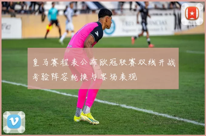 皇马赛程表公布欧冠联赛双线开战考验阵容轮换与客场表现