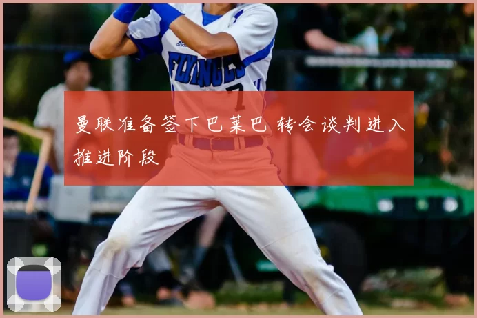 曼联准备签下巴莱巴 转会谈判进入推进阶段