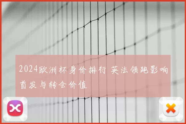 2024欧洲杯身价排行 英法领跑影响首发与转会价值