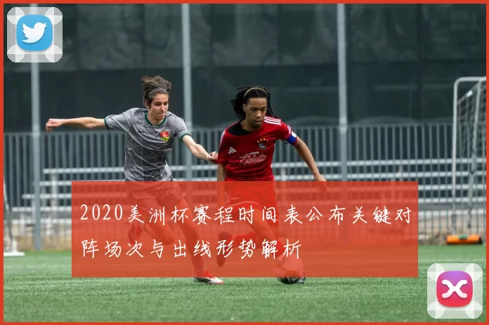 2020美洲杯赛程时间表公布关键对阵场次与出线形势解析