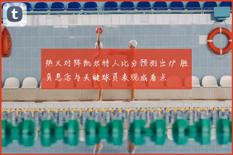 热火对阵凯尔特人比分预测出炉 胜负悬念与关键球员表现成看点