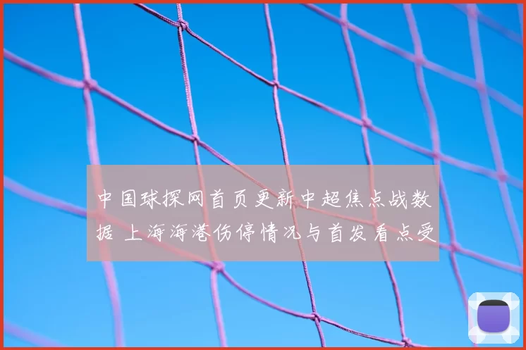 中国球探网首页更新中超焦点战数据 上海海港伤停情况与首发看点受关注