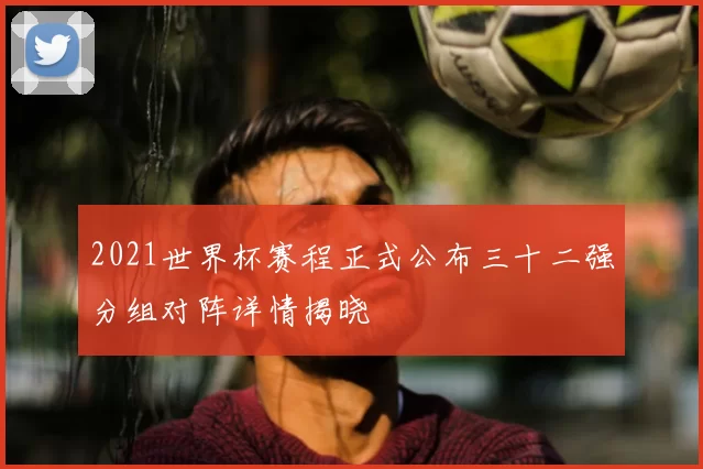 2021世界杯赛程正式公布三十二强分组对阵详情揭晓