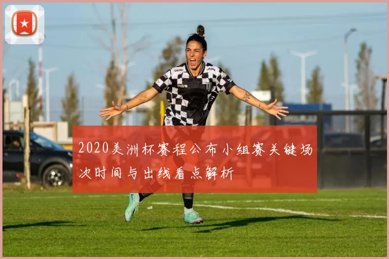 2020美洲杯赛程公布小组赛关键场次时间与出线看点解析