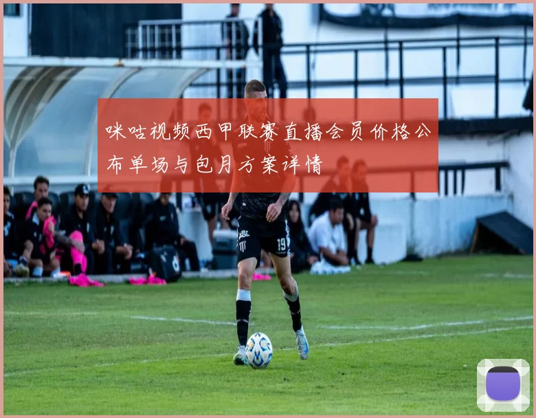 咪咕视频西甲联赛直播会员价格公布单场与包月方案详情