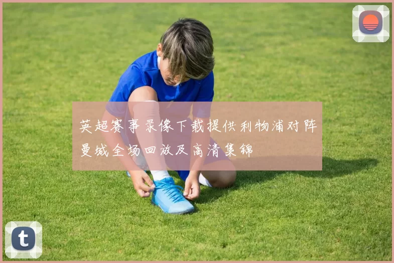 英超赛事录像下载提供利物浦对阵曼城全场回放及高清集锦