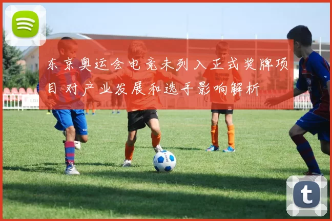 东京奥运会电竞未列入正式奖牌项目 对产业发展和选手影响解析
