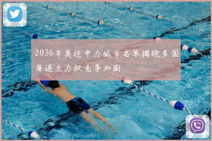 2036年奥运申办城市名单揭晓多国角逐主办权竞争加剧