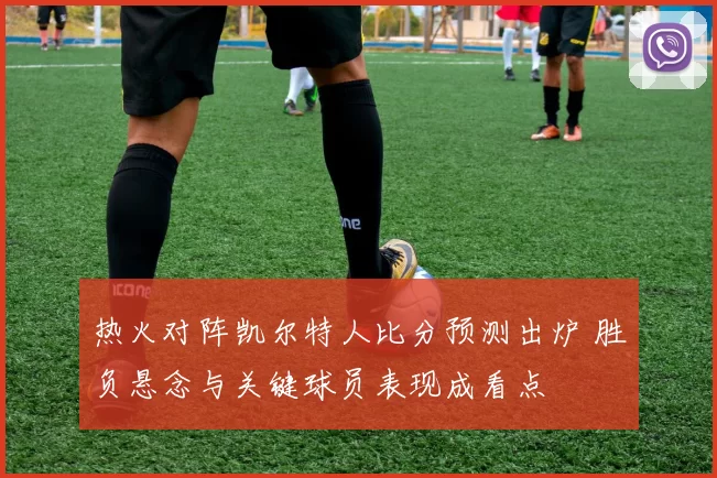 热火对阵凯尔特人比分预测出炉 胜负悬念与关键球员表现成看点