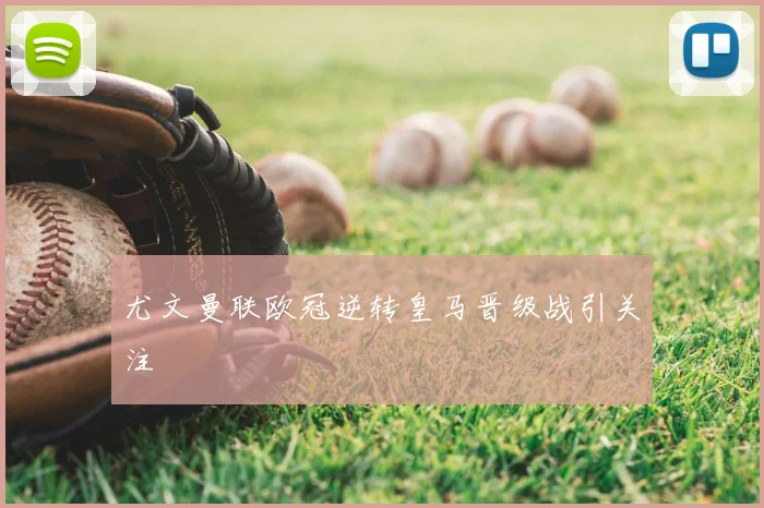 尤文曼联欧冠逆转皇马晋级战引关注