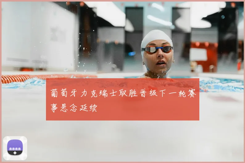 葡萄牙力克瑞士取胜晋级下一轮赛事悬念延续