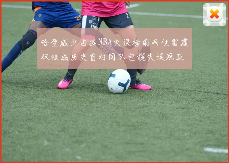 哈登威少占据NBA失误榜前两位雷霆双核成历史首对同队包揽失误冠亚军组合