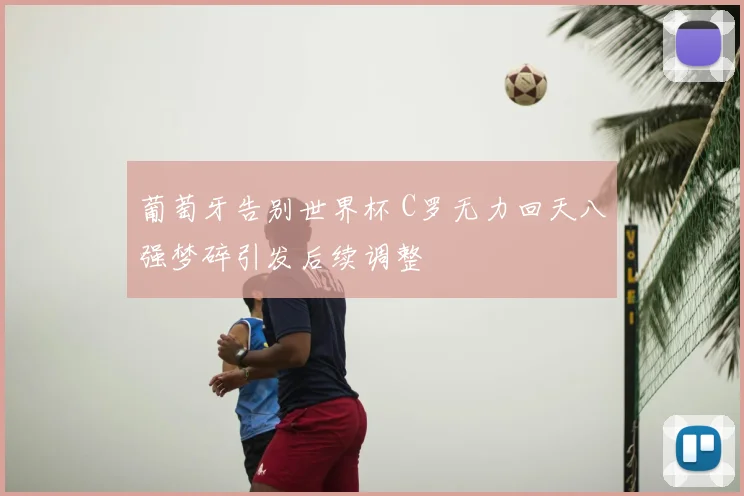 葡萄牙告别世界杯 C罗无力回天八强梦碎引发后续调整