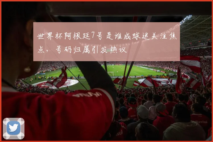 世界杯阿根廷7号是谁成球迷关注焦点,号码归属引发热议