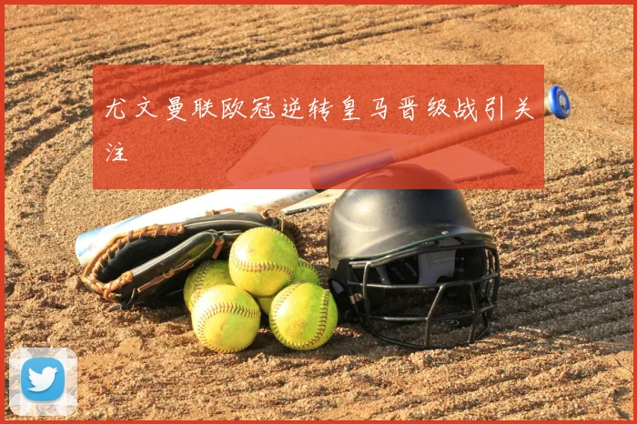 尤文曼联欧冠逆转皇马晋级战引关注