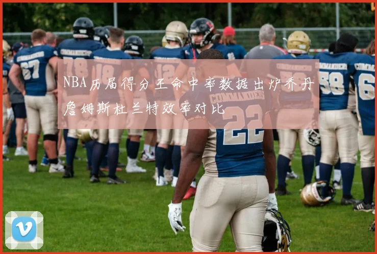 NBA历届得分王命中率数据出炉乔丹詹姆斯杜兰特效率对比