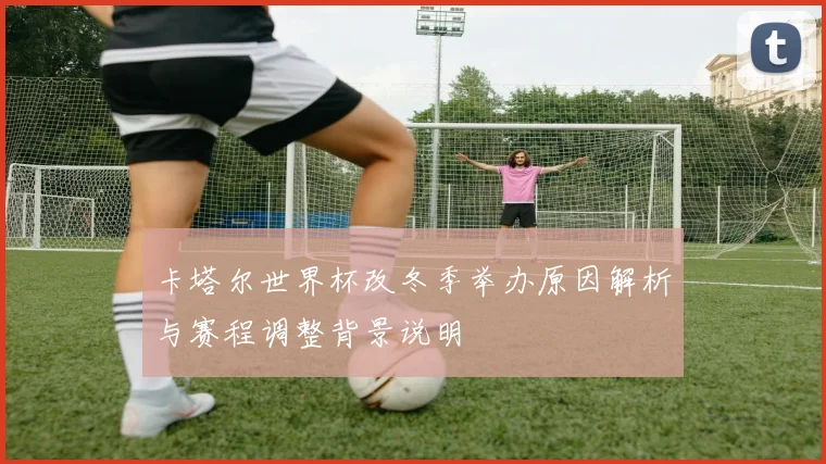 卡塔尔世界杯改冬季举办原因解析与赛程调整背景说明