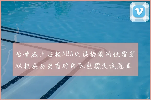哈登威少占据NBA失误榜前两位雷霆双核成历史首对同队包揽失误冠亚军组合