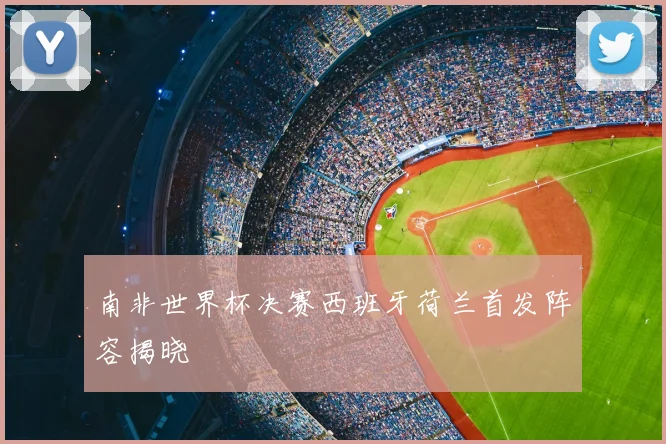 南非世界杯决赛西班牙荷兰首发阵容揭晓