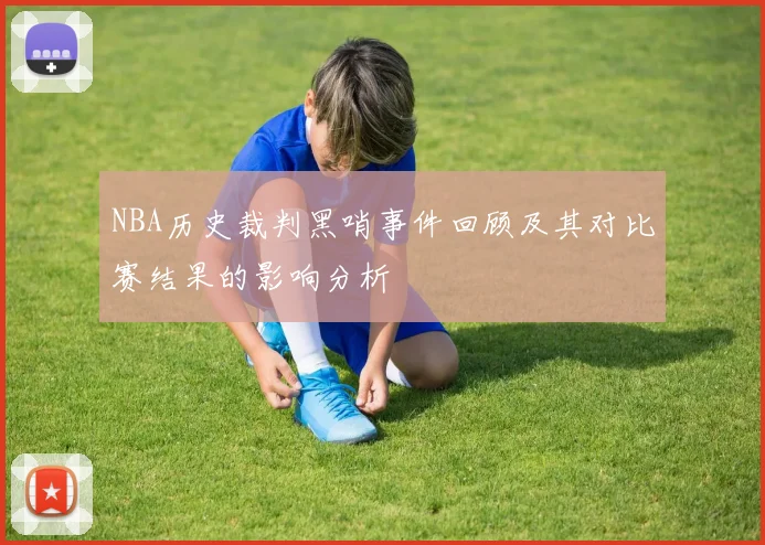 NBA历史裁判黑哨事件回顾及其对比赛结果的影响分析