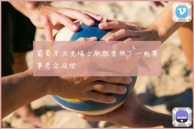 葡萄牙力克瑞士取胜晋级下一轮赛事悬念延续