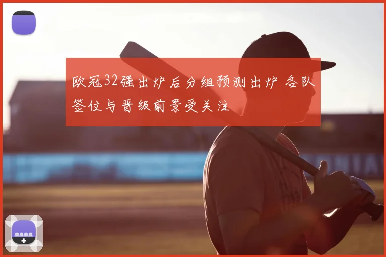 欧冠32强出炉后分组预测出炉 各队签位与晋级前景受关注